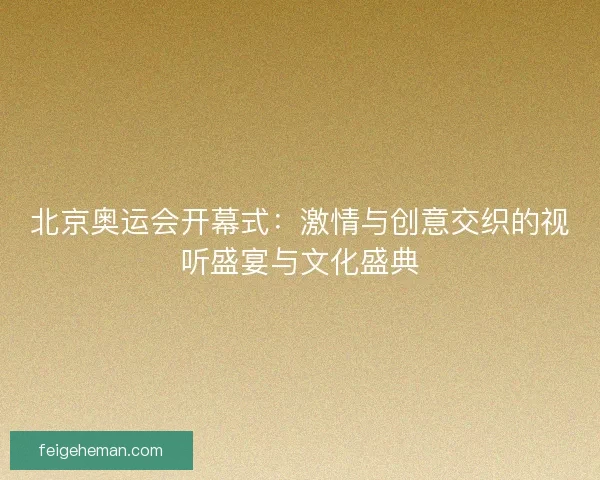 北京奥运会开幕式：激情与创意交织的视听盛宴与文化盛典