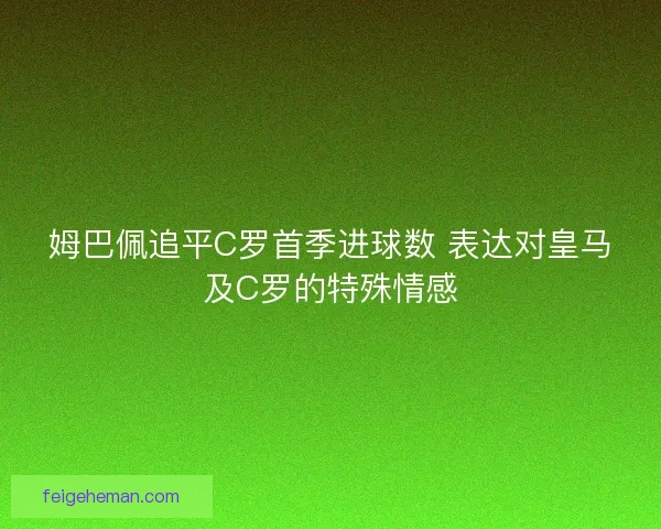 姆巴佩追平C罗首季进球数 表达对皇马及C罗的特殊情感 姆巴佩追平C罗首季进球数 表达对皇马及C罗的特殊情感