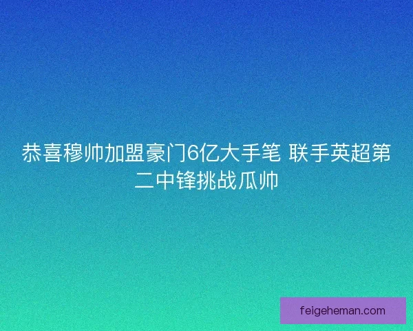恭喜穆帅加盟豪门6亿大手笔 联手英超第二中锋挑战瓜帅 恭喜穆帅加盟豪门6亿大手笔 联手英超第二中锋挑战瓜帅