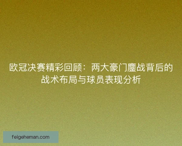 欧冠决赛精彩回顾：两大豪门鏖战背后的战术布局与球员表现分析