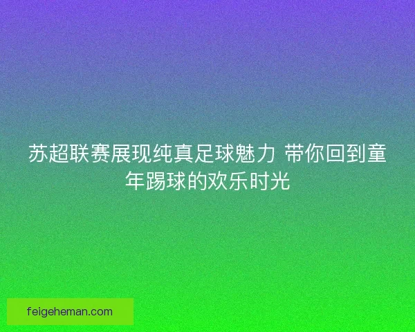 苏超联赛展现纯真足球魅力 带你回到童年踢球的欢乐时光 苏超联赛展现纯真足球魅力 带你回到童年踢球的欢乐时光