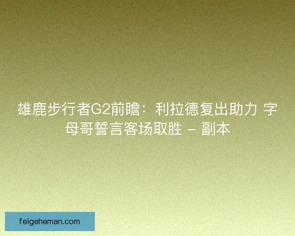 雄鹿步行者G2前瞻:利拉德复出助力 字母哥誓言客场取胜 - 副本 雄鹿步行者G2前瞻:利拉德复出助力 字母哥誓言客场取胜 - 副本