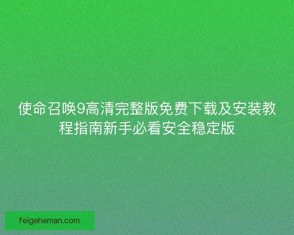 使命召唤9高清完整版免费下载及安装教程指南新手必看安全稳定版