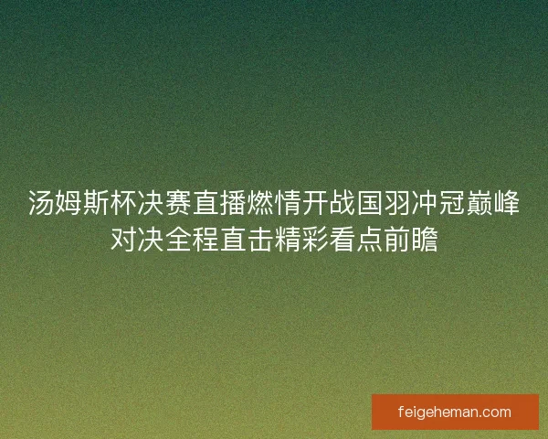 汤姆斯杯决赛直播燃情开战国羽冲冠巅峰对决全程直击精彩看点前瞻