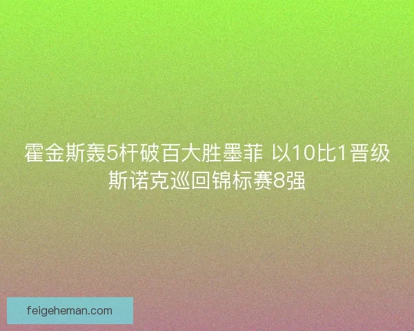 霍金斯轰5杆破百大胜墨菲 以10比1晋级斯诺克巡回锦标赛8强