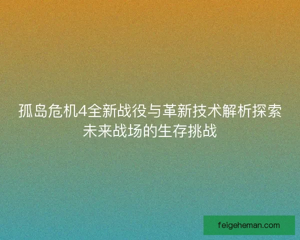 孤岛危机4全新战役与革新技术解析探索未来战场的生存挑战 孤岛危机4全新战役与革新技术解析探索未来战场的生存挑战