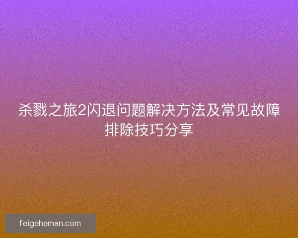 杀戮之旅2闪退问题解决方法及常见故障排除技巧分享 杀戮之旅2闪退问题解决方法及常见故障排除技巧分享