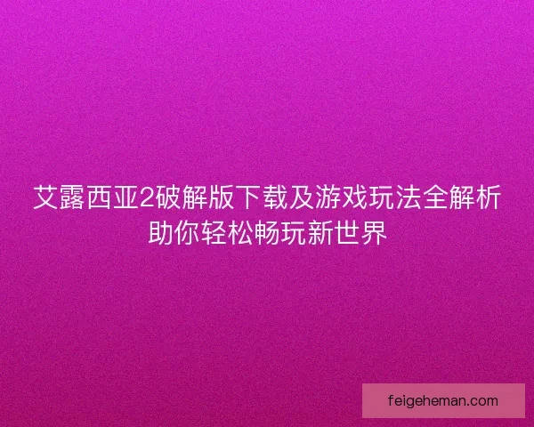 艾露西亚2破解版下载及游戏玩法全解析助你轻松畅玩新世界 艾露西亚2破解版下载及游戏玩法全解析助你轻松畅玩新世界