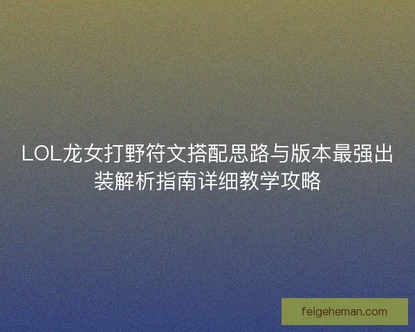 LOL龙女打野符文搭配思路与版本最强出装解析指南详细教学攻略