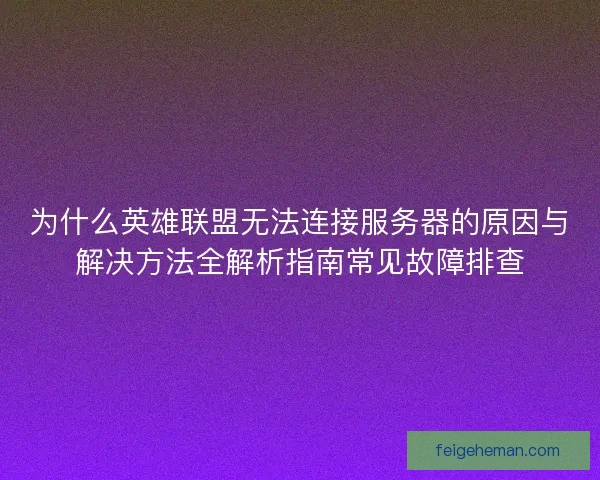 为什么英雄联盟无法连接服务器的原因与解决方法全解析指南常见故障排查