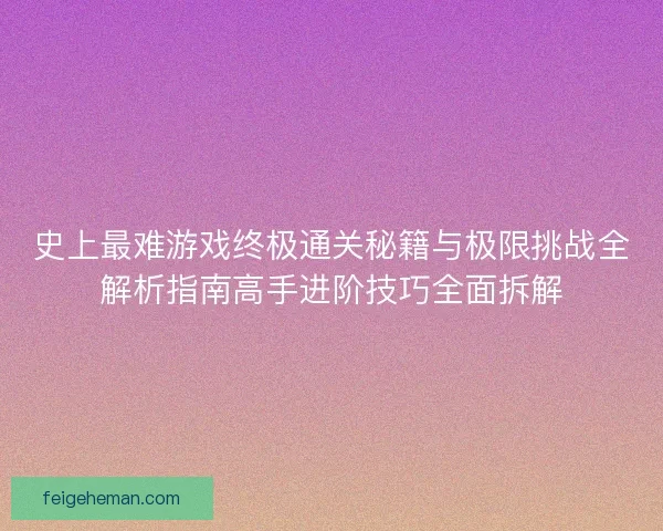 史上最难游戏终极通关秘籍与极限挑战全解析指南高手进阶技巧全面拆解