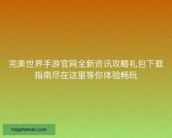 完美世界手游官网全新资讯攻略礼包下载指南尽在这里等你体验畅玩