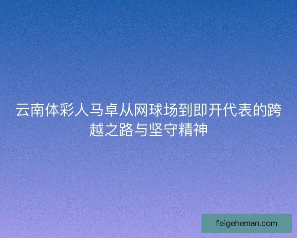 云南体彩人马卓从网球场到即开代表的跨越之路与坚守精神