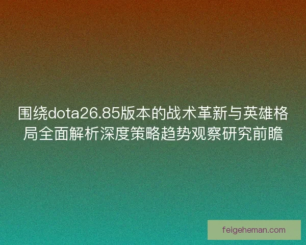 围绕dota26.85版本的战术革新与英雄格局全面解析深度策略趋势观察研究前瞻 围绕dota26.85版本的战术革新与英雄格局全面解析深度策略趋势观察研究前瞻