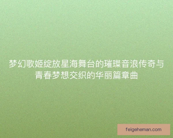 梦幻歌姬绽放星海舞台的璀璨音浪传奇与青春梦想交织的华丽篇章曲