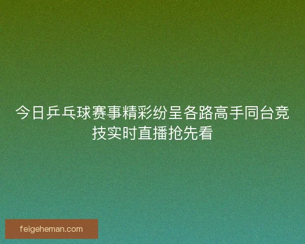 今日乒乓球赛事精彩纷呈各路高手同台竞技实时直播抢先看