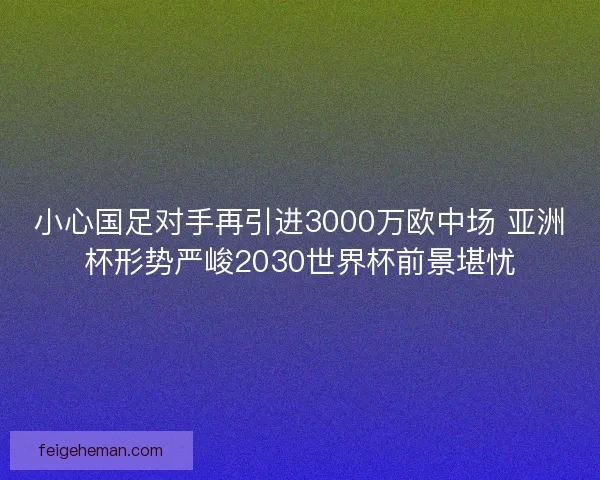 小心国足对手再引进3000万欧中场 亚洲杯形势严峻2030世界杯前景堪忧