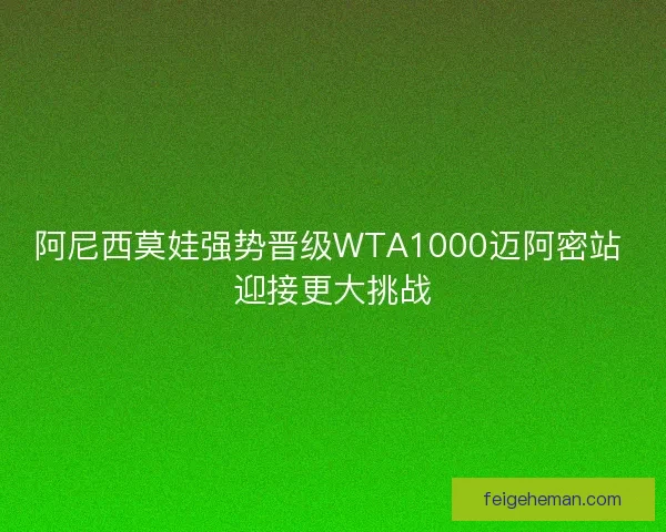 阿尼西莫娃强势晋级WTA1000迈阿密站 迎接更大挑战 阿尼西莫娃强势晋级WTA1000迈阿密站 迎接更大挑战