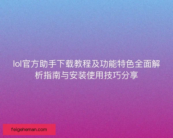 lol官方助手下载教程及功能特色全面解析指南与安装使用技巧分享