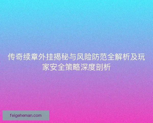 传奇续章外挂揭秘与风险防范全解析及玩家安全策略深度剖析