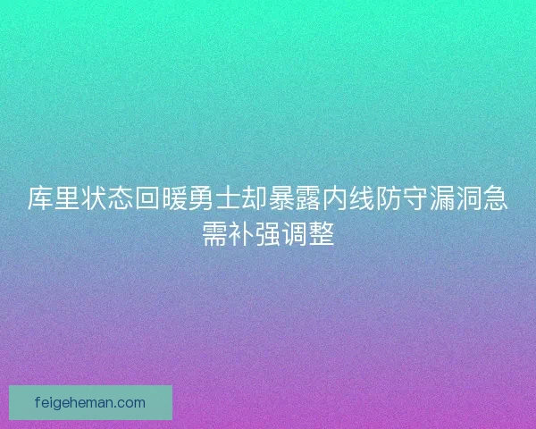 库里状态回暖勇士却暴露内线防守漏洞急需补强调整