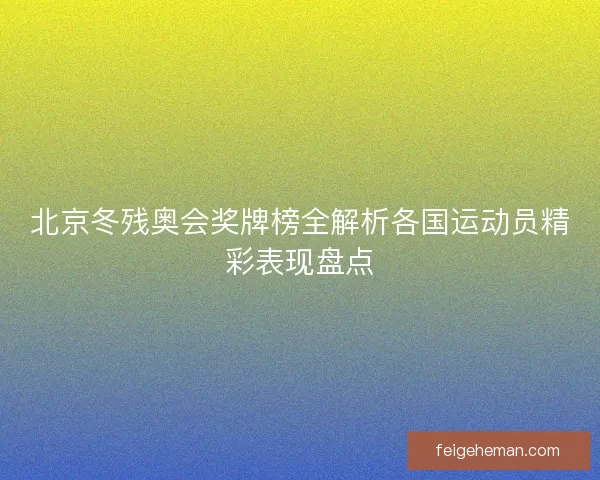 北京冬残奥会奖牌榜全解析各国运动员精彩表现盘点 北京冬残奥会奖牌榜全解析各国运动员精彩表现盘点