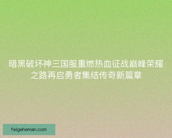 暗黑破坏神三国服重燃热血征战巅峰荣耀之路再启勇者集结传奇新篇章