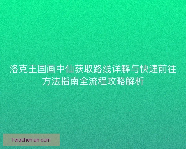 洛克王国画中仙获取路线详解与快速前往方法指南全流程攻略解析 洛克王国画中仙获取路线详解与快速前往方法指南全流程攻略解析