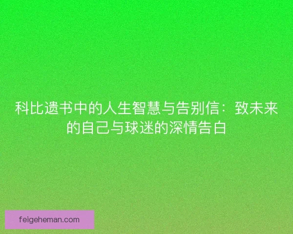 科比遗书中的人生智慧与告别信:致未来的自己与球迷的深情告白 科比遗书中的人生智慧与告别信:致未来的自己与球迷的深情告白