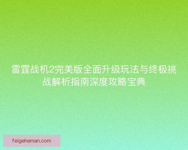 雷霆战机2完美版全面升级玩法与终极挑战解析指南深度攻略宝典 雷霆战机2完美版全面升级玩法与终极挑战解析指南深度攻略宝典