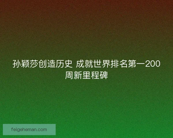 孙颖莎创造历史 成就世界排名第一200周新里程碑 孙颖莎创造历史 成就世界排名第一200周新里程碑