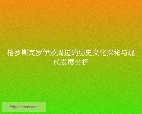 格罗斯克罗伊茨周边的历史文化探秘与现代发展分析 格罗斯克罗伊茨周边的历史文化探秘与现代发展分析