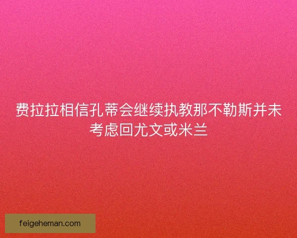 费拉拉相信孔蒂会继续执教那不勒斯并未考虑回尤文或米兰 费拉拉相信孔蒂会继续执教那不勒斯并未考虑回尤文或米兰