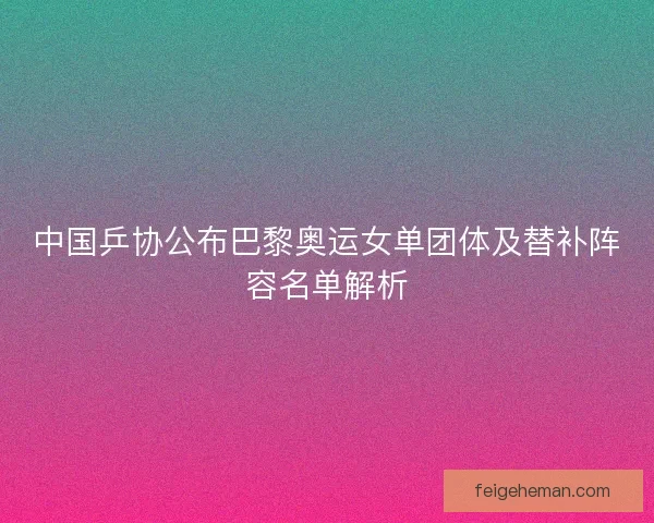 中国乒协公布巴黎奥运女单团体及替补阵容名单解析 中国乒协公布巴黎奥运女单团体及替补阵容名单解析