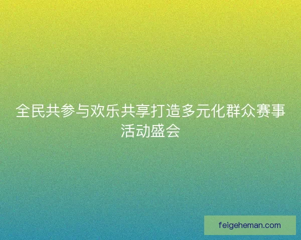 全民共参与欢乐共享打造多元化群众赛事活动盛会 全民共参与欢乐共享打造多元化群众赛事活动盛会