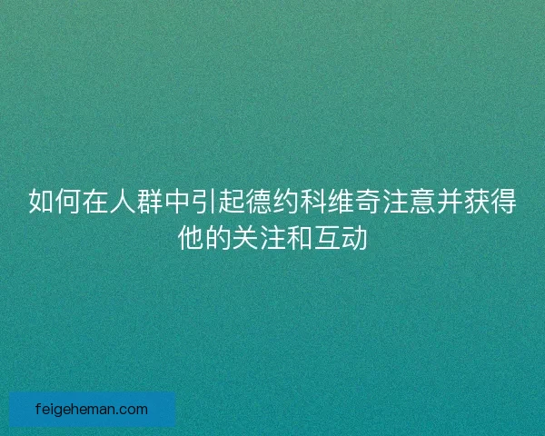 如何在人群中引起德约科维奇注意并获得他的关注和互动 如何在人群中引起德约科维奇注意并获得他的关注和互动