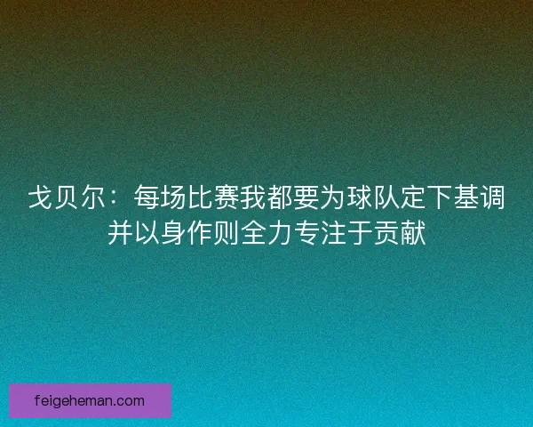戈贝尔：每场比赛我都要为球队定下基调并以身作则全力专注于贡献