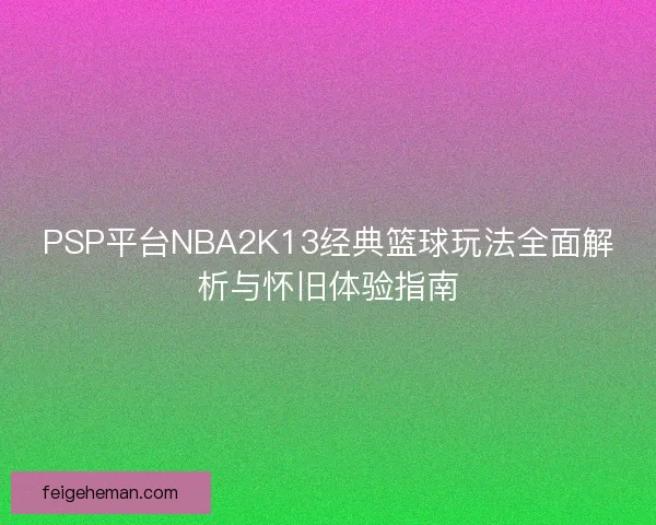 PSP平台NBA2K13经典篮球玩法全面解析与怀旧体验指南 PSP平台NBA2K13经典篮球玩法全面解析与怀旧体验指南