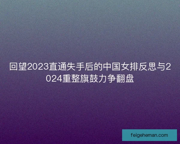 回望2023直通失手后的中国女排反思与2024重整旗鼓力争翻盘