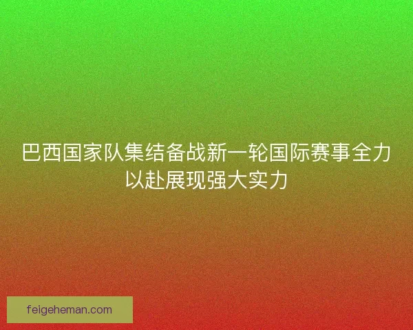 巴西国家队集结备战新一轮国际赛事全力以赴展现强大实力