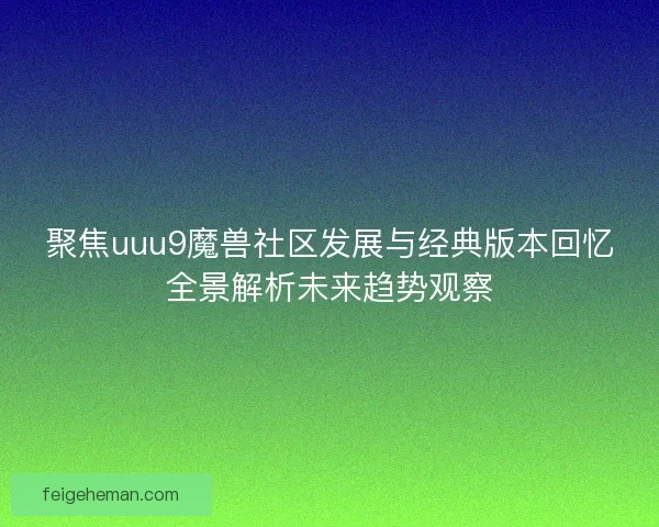 聚焦uuu9魔兽社区发展与经典版本回忆全景解析未来趋势观察 聚焦uuu9魔兽社区发展与经典版本回忆全景解析未来趋势观察
