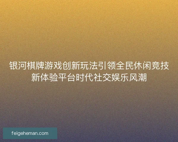 银河棋牌游戏创新玩法引领全民休闲竞技新体验平台时代社交娱乐风潮 银河棋牌游戏创新玩法引领全民休闲竞技新体验平台时代社交娱乐风潮