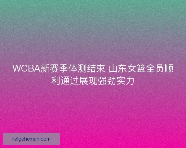 WCBA新赛季体测结束 山东女篮全员顺利通过展现强劲实力