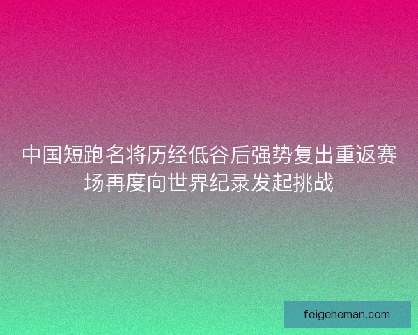 中国短跑名将历经低谷后强势复出重返赛场再度向世界纪录发起挑战 中国短跑名将历经低谷后强势复出重返赛场再度向世界纪录发起挑战