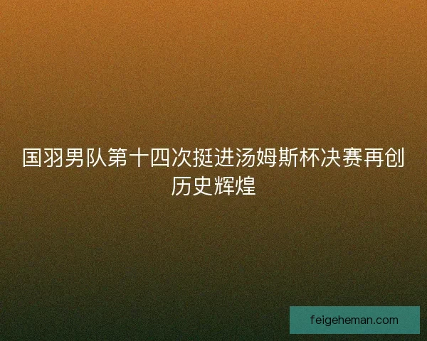 国羽男队第十四次挺进汤姆斯杯决赛再创历史辉煌