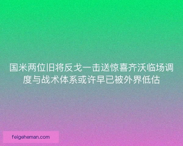 国米两位旧将反戈一击送惊喜齐沃临场调度与战术体系或许早已被外界低估