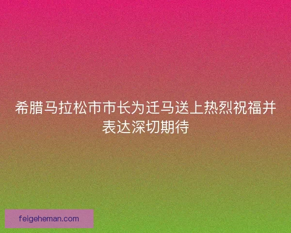 希腊马拉松市市长为迁马送上热烈祝福并表达深切期待