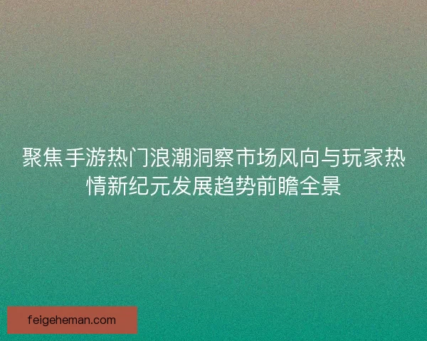 聚焦手游热门浪潮洞察市场风向与玩家热情新纪元发展趋势前瞻全景
