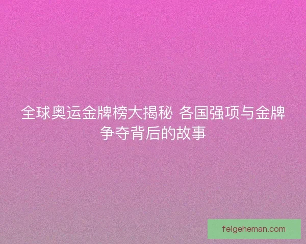全球奥运金牌榜大揭秘 各国强项与金牌争夺背后的故事